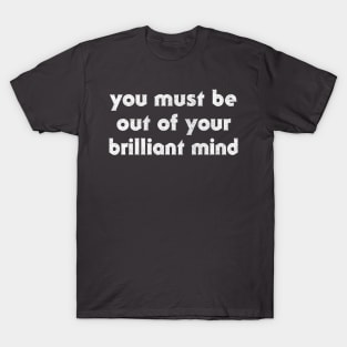 You Must Be Out Of Your Brilliant Mind ... T-Shirt